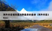 海外抖音播放量次数最多的是谁（海外抖音2021）