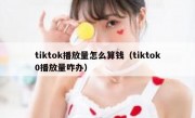 tiktok播放量怎么算钱（tiktok0播放量咋办）