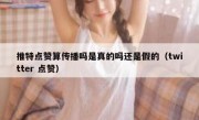 推特点赞算传播吗是真的吗还是假的（twitter 点赞）