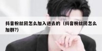 抖音粉丝团怎么加入进去的（抖音粉丝团怎么加群?）