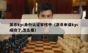 派币kyc身份认证审核中（派币申请kyc成功了,怎么看）