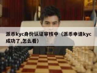 派币kyc身份认证审核中（派币申请kyc成功了,怎么看）
