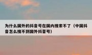 为什么国外的抖音号在国内搜索不了（中国抖音怎么搜不到国外抖音号）