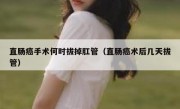 直肠癌手术何时拔掉肛管（直肠癌术后几天拔管）