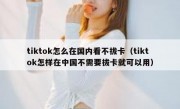 tiktok怎么在国内看不拔卡（tiktok怎样在中国不需要拔卡就可以用）