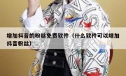 增加抖音的粉丝免费软件（什么软件可以增加抖音粉丝）