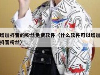 增加抖音的粉丝免费软件（什么软件可以增加抖音粉丝）