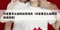 抖音里怎么加粉丝团成员（抖音里怎么加粉丝团成员呢）