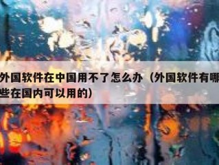 外国软件在中国用不了怎么办（外国软件有哪些在国内可以用的）