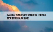 twitter点赞取消会被发现吗（推特点赞又取消别人知道吗）