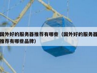 国外好的服务器推荐有哪些（国外好的服务器推荐有哪些品牌）