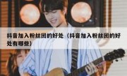 抖音加入粉丝团的好处（抖音加入粉丝团的好处有哪些）
