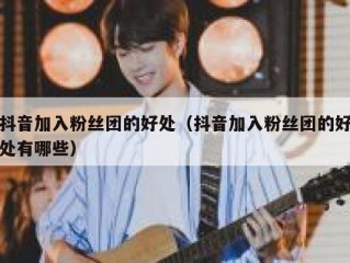 抖音加入粉丝团的好处（抖音加入粉丝团的好处有哪些）