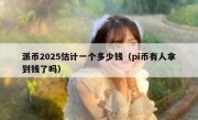 派币2025估计一个多少钱（pi币有人拿到钱了吗）