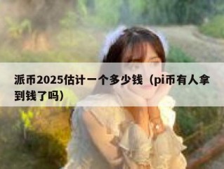 派币2025估计一个多少钱（pi币有人拿到钱了吗）