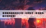 香港服务器租用多少钱一年啊知乎（香港服务器价格和配置）