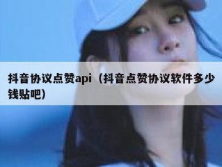抖音协议点赞api（抖音点赞协议软件多少钱贴吧）