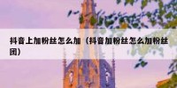 抖音上加粉丝怎么加（抖音加粉丝怎么加粉丝团）