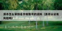 派币怎么审核名字和账号的资料（派币认证有风险吗）
