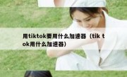 用tiktok要用什么加速器（tik tok用什么加速器）