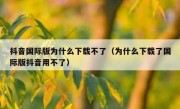 抖音国际版为什么下载不了（为什么下载了国际版抖音用不了）