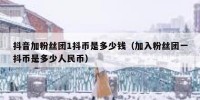 抖音加粉丝团1抖币是多少钱（加入粉丝团一抖币是多少人民币）