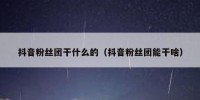 抖音粉丝团干什么的（抖音粉丝团能干啥）
