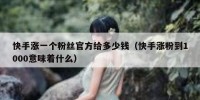 快手涨一个粉丝官方给多少钱（快手涨粉到1000意味着什么）