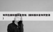 如何在国际版抖音登陆（国际版抖音如何登录）