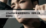 上twitter会被网警监控么（推特上有网警吗）