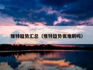 推特趋势汇总（推特趋势很难刷吗）