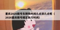 重庆2026限号车牌和时间几点到几点呢（2026重庆限号规定执行时间）