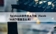 facebook软件怎么下载（facebook下载器怎么用）