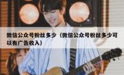 微信公众号粉丝多少（微信公众号粉丝多少可以有广告收入）
