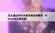 怎么通过tiktok把东西卖到国外（tiktok怎么找货源）