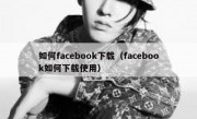 如何facebook下载（facebook如何下载使用）