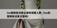 ins视频有访客记录吗观看人数（ins的视频有访客记录吗）