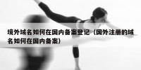 境外域名如何在国内备案登记（国外注册的域名如何在国内备案）