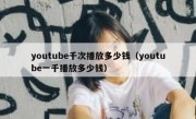 youtube千次播放多少钱（youtube一千播放多少钱）