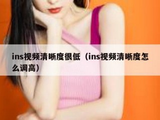 ins视频清晰度很低（ins视频清晰度怎么调高）