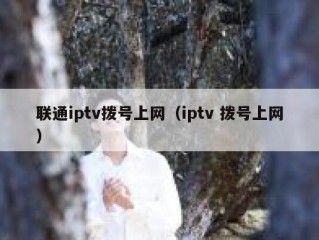 联通iptv拨号上网（iptv 拨号上网）