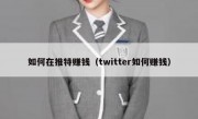 如何在推特赚钱（twitter如何赚钱）
