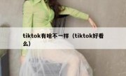 tiktok有啥不一样（tiktok好看么）