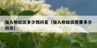 加入粉丝团多少钱抖音（加入粉丝团需要多少抖币）