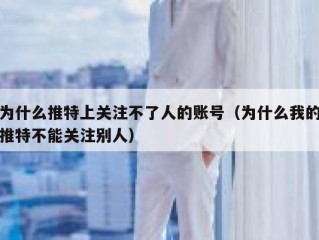 为什么推特上关注不了人的账号（为什么我的推特不能关注别人）