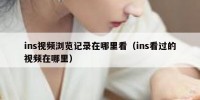 ins视频浏览记录在哪里看（ins看过的视频在哪里）