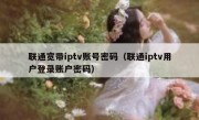 联通宽带iptv账号密码（联通iptv用户登录账户密码）