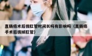 直肠癌术后拔肛管时间长吗有影响吗（直肠癌手术后拔掉肛管）