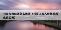 抖音加粉丝团怎么退团（抖音上加入粉丝团怎么退出来）
