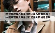 ins视频观看人数是次数还是人数的意思（ins视频观看人数是次数还是人数的意思啊）